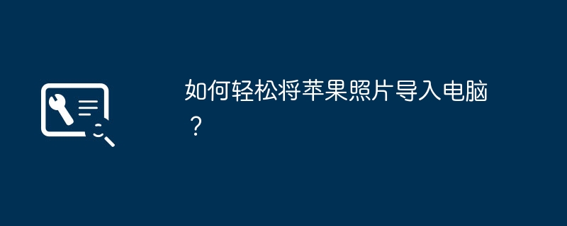 2024年如何轻松将苹果照片导入电脑？