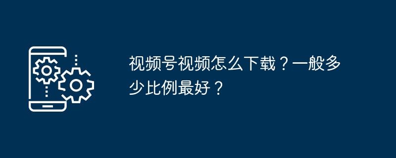 2024年视频号视频怎么下载？一般多少比例最好？