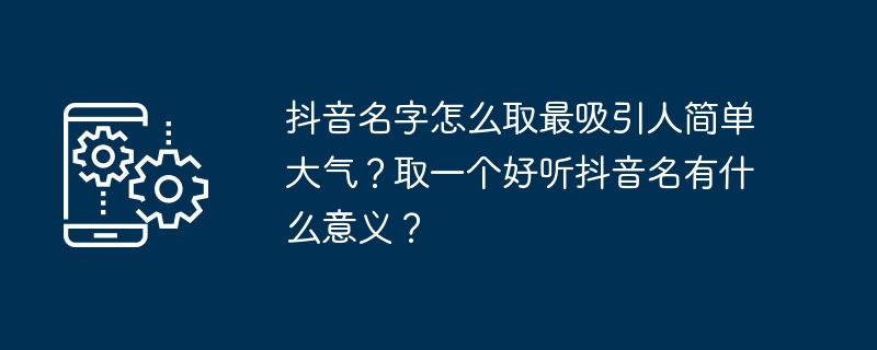 2024年抖音名字怎么取最吸引人简单大气？取一个好听抖音名有什么意义？