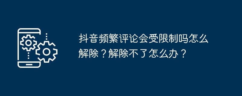 2024年抖音频繁评论会受限制吗怎么解除？解除不了怎么办？