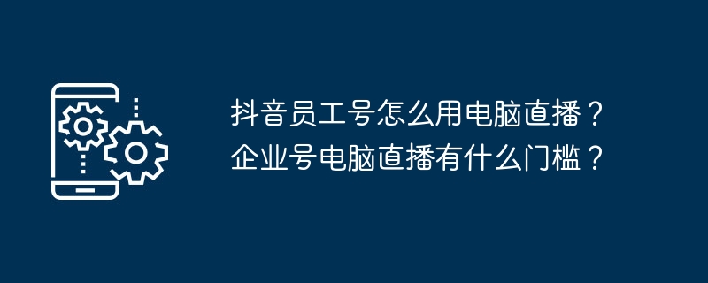 2024年抖音员工号怎么用电脑直播？企业号电脑直播有什么门槛？