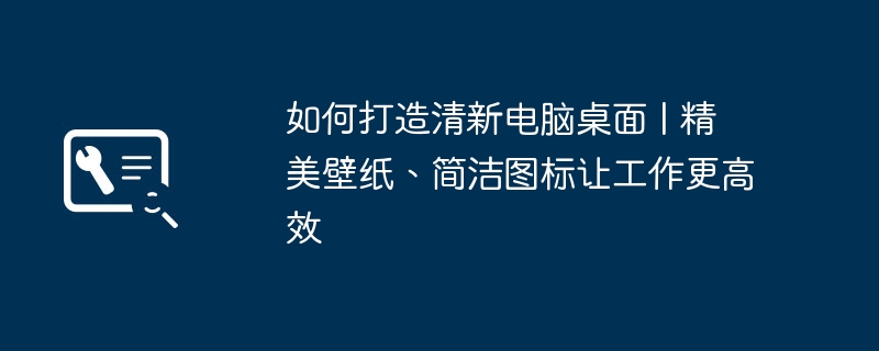 2024年如何打造清新电脑桌面 | 精美壁纸、简洁图标让工作更高效