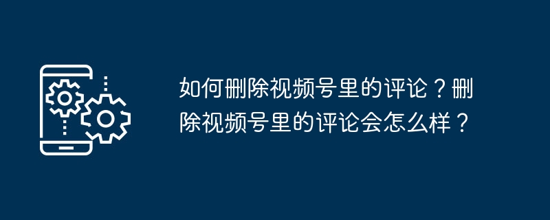 2024年如何删除视频号里的评论？删除视频号里的评论会怎么样？