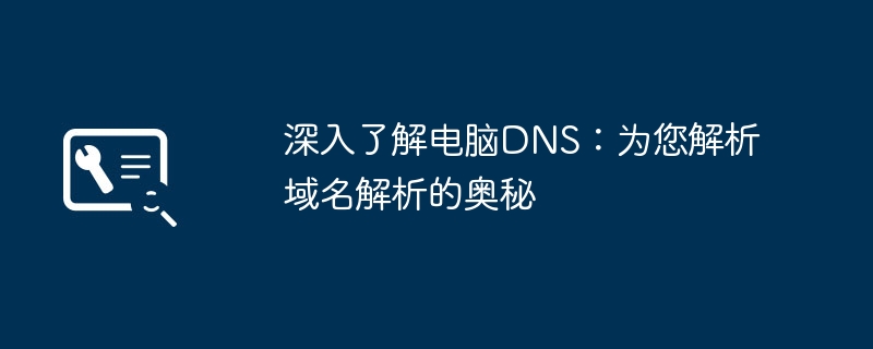 2024年深入了解电脑DNS：为您解析域名解析的奥秘