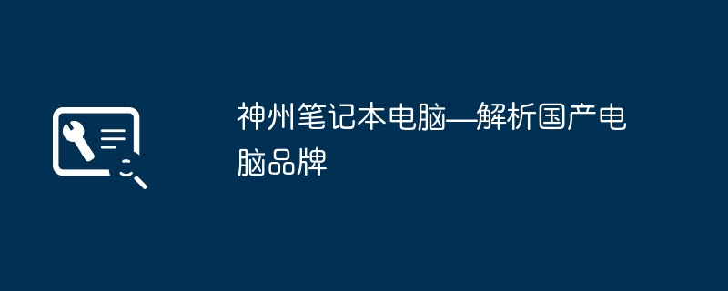 2024年神州笔记本电脑—解析国产电脑品牌