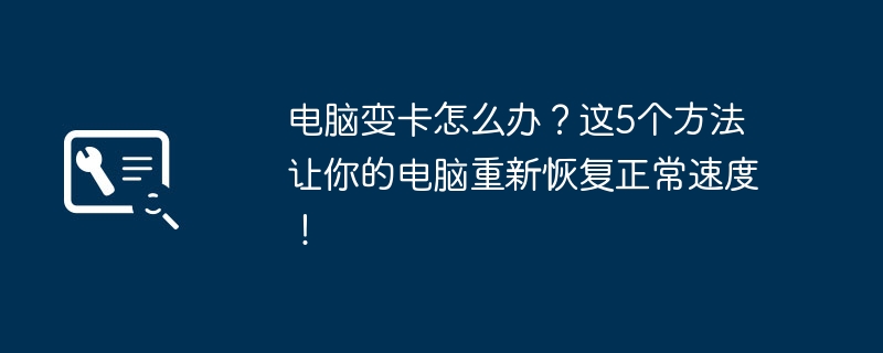 2024年电脑变卡怎么办？这5个方法让你的电脑重新恢复正常速度！