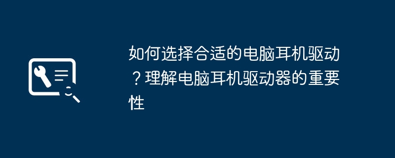 2024年如何选择合适的电脑耳机驱动？理解电脑耳机驱动器的重要性