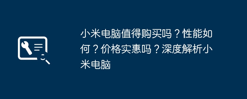 2024年小米电脑值得购买吗？性能如何？价格实惠吗？深度解析小米电脑