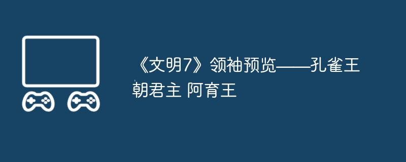 2024年《文明7》领袖预览——孔雀王朝君主 阿育王