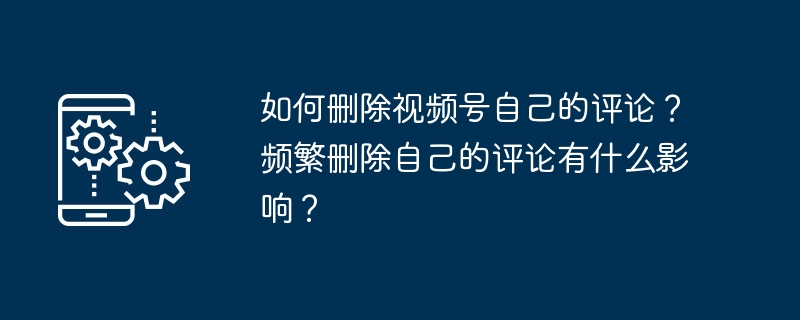 2024年如何删除视频号自己的评论？频繁删除自己的评论有什么影响？