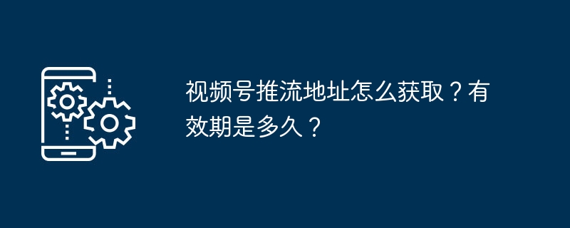 2024年视频号推流地址怎么获取？有效期是多久？