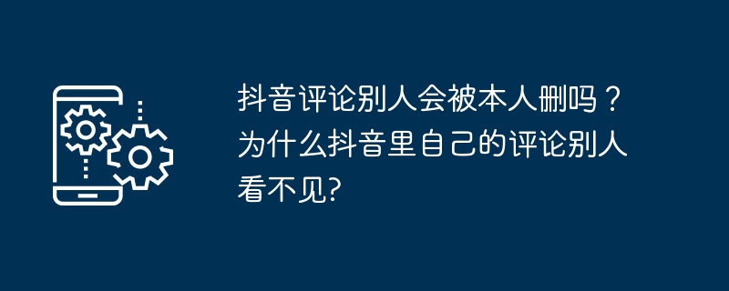 2024年抖音评论别人会被本人删吗？为什么抖音里自己的评论别人看不见?