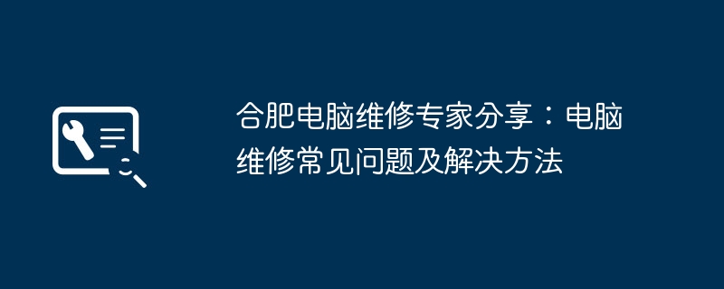 2024年合肥电脑维修专家分享：电脑维修常见问题及解决方法