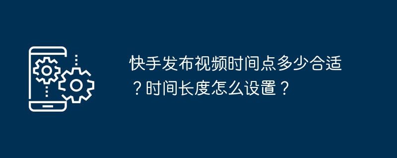 2024年快手发布视频时间点多少合适？时间长度怎么设置？