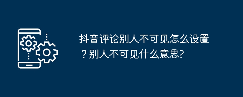 2024年抖音评论别人不可见怎么设置？别人不可见什么意思?