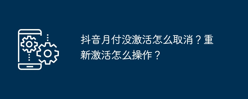 2024年抖音月付没激活怎么取消？重新激活怎么操作？