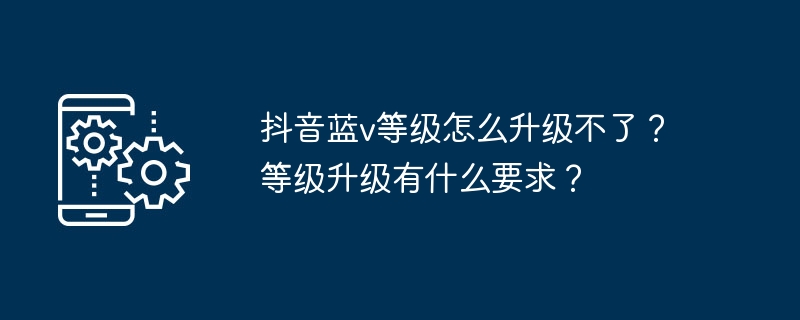 2024年抖音蓝v等级怎么升级不了？等级升级有什么要求？