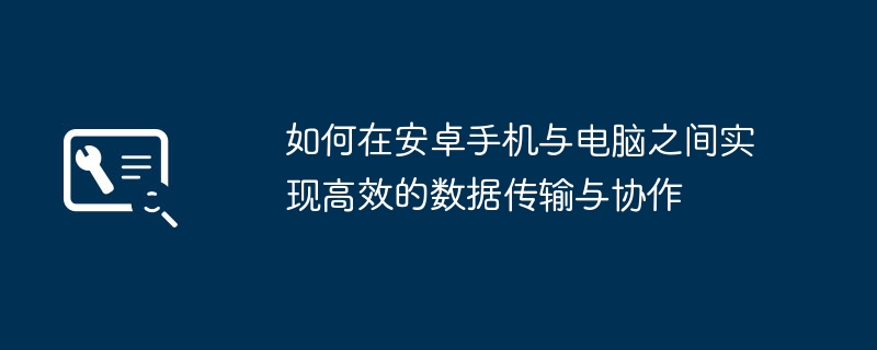 2024年如何在安卓手机与电脑之间实现高效的数据传输与协作