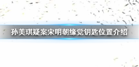 2024年孙美琪疑案宋明朝钥匙 孙美琪疑案宋明朝缘觉钥匙位置介绍