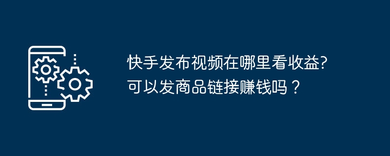 2024年快手发布视频在哪里看收益?可以发商品链接赚钱吗？