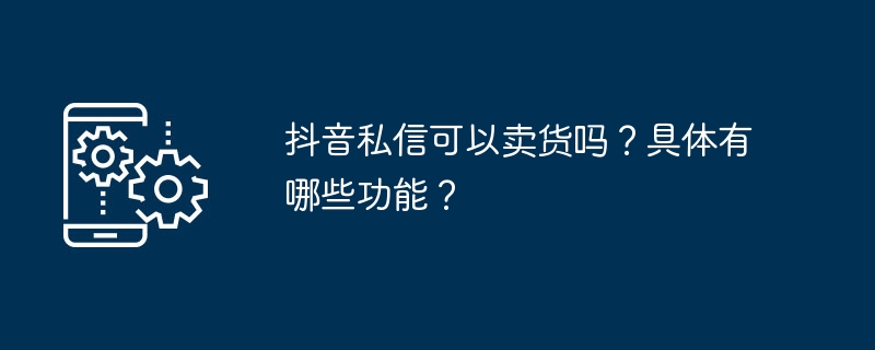 2024年抖音私信可以卖货吗？具体有哪些功能？