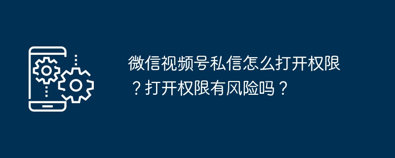 2024年微信视频号私信怎么打开权限？打开权限有风险吗？