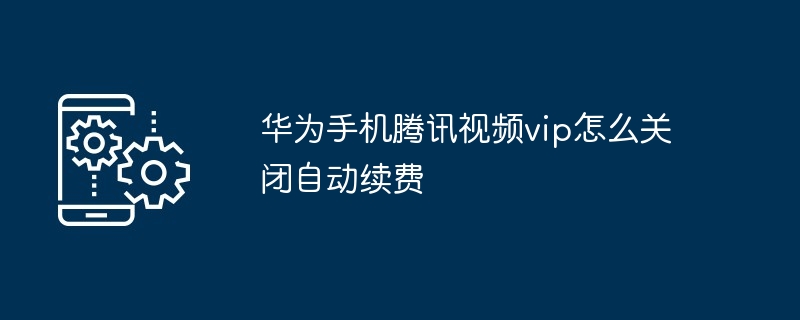 2024年华为手机腾讯视频vip怎么关闭自动续费