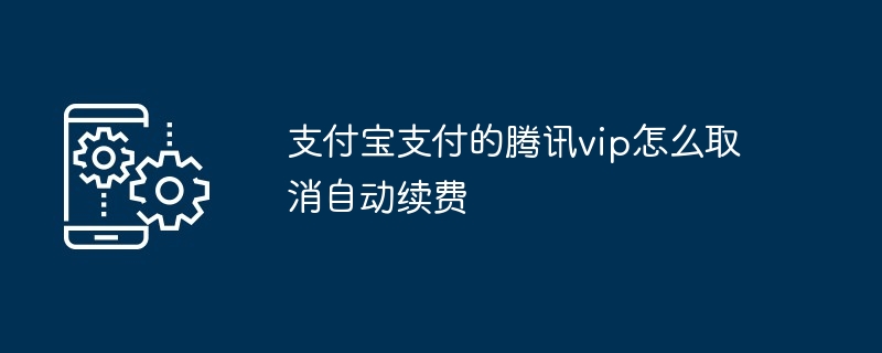 2024年支付宝支付的腾讯vip怎么取消自动续费