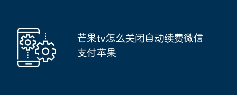 2024年芒果tv怎么关闭自动续费微信支付苹果