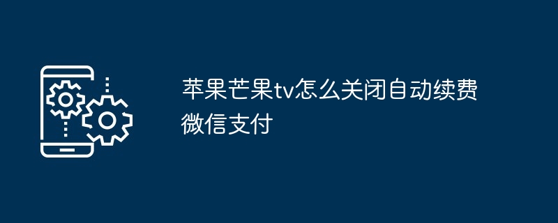 2024年苹果芒果tv怎么关闭自动续费微信支付