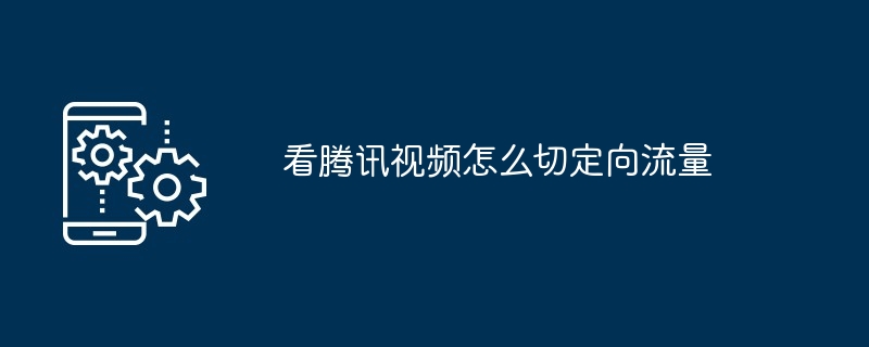 2024年看腾讯视频怎么切定向流量