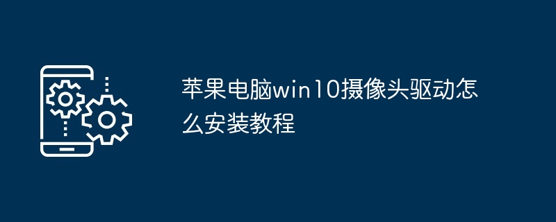 2024年苹果电脑win10摄像头驱动怎么安装教程