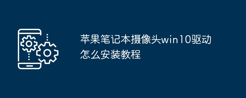 2024年苹果笔记本摄像头win10驱动怎么安装教程