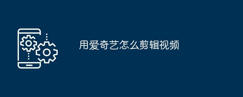 2024年用爱奇艺怎么剪辑视频