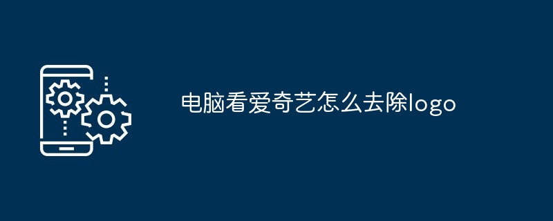 2024年电脑看爱奇艺怎么去除logo