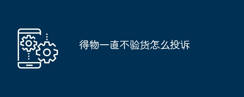 2024年得物一直不验货怎么投诉