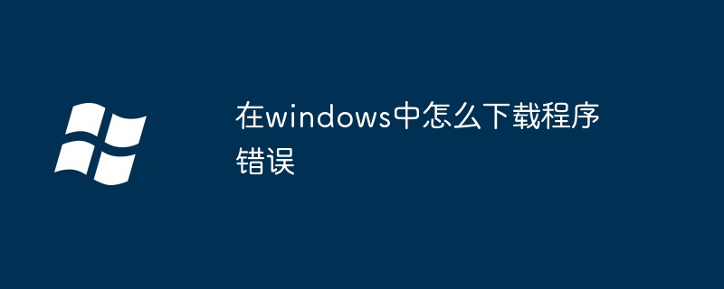 2024年在windows中怎么下载程序错误