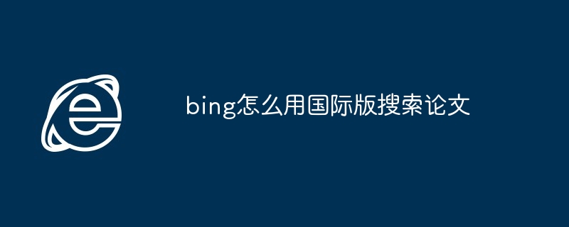 2024年bing怎么用国际版搜索论文