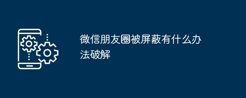 2024年微信朋友圈被屏蔽有什么办法破解