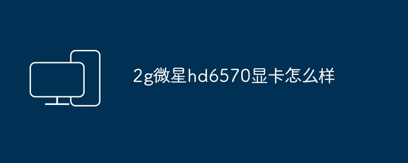 2024年2g微星hd6570显卡怎么样