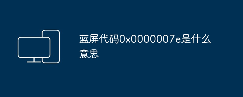 2024年蓝屏代码0x0000007e是什么意思