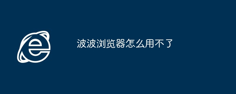 2024年波波浏览器怎么用不了 波波浏览器无法使用的原因