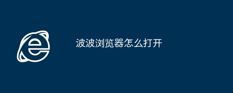 2024年波波浏览器怎么打开 ​如何打开波波浏览器教程