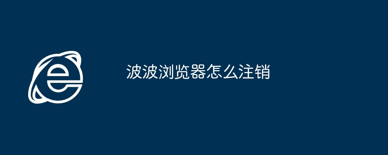 2024年波波浏览器怎么注销 如何注销波波浏览器方法