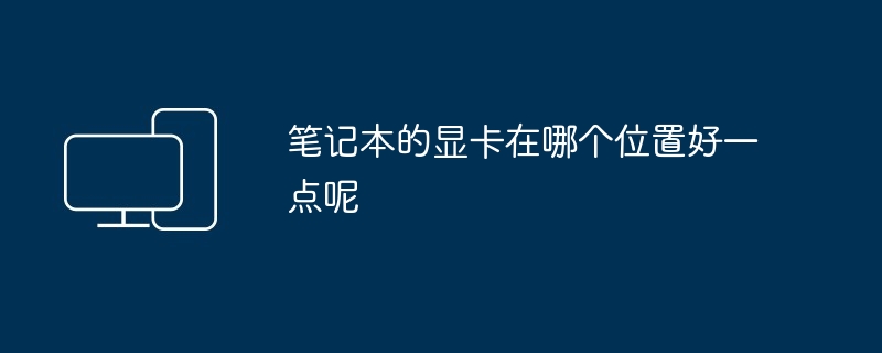 2024年笔记本的显卡在哪个位置好一点呢