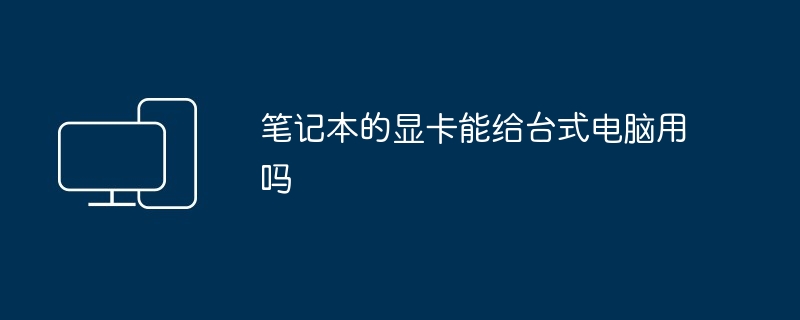 2024年笔记本的显卡能给台式电脑用吗