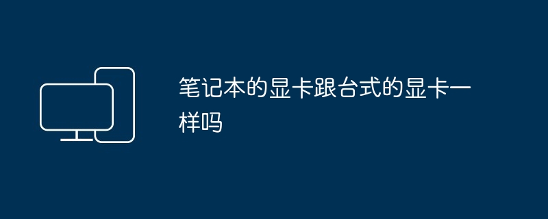 2024年笔记本的显卡跟台式的显卡一样吗