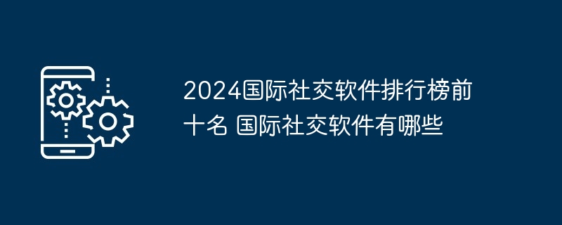 2024年2024国际社交软件排行榜前十名 国际社交软件有哪些