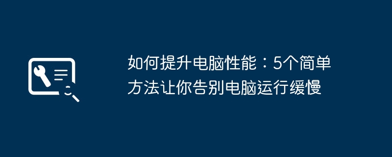 2024年如何提升电脑性能：5个简单方法让你告别电脑运行缓慢