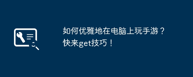 2024年如何优雅地在电脑上玩手游？快来get技巧！